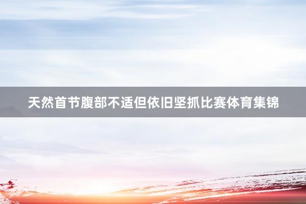 天然首节腹部不适但依旧坚抓比赛体育集锦