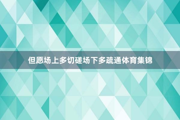 但愿场上多切磋场下多疏通体育集锦