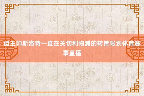 但主帅斯洛特一直在关切利物浦的转管帐划体育赛事直播