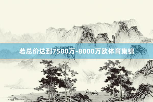 若总价达到7500万-8000万欧体育集锦