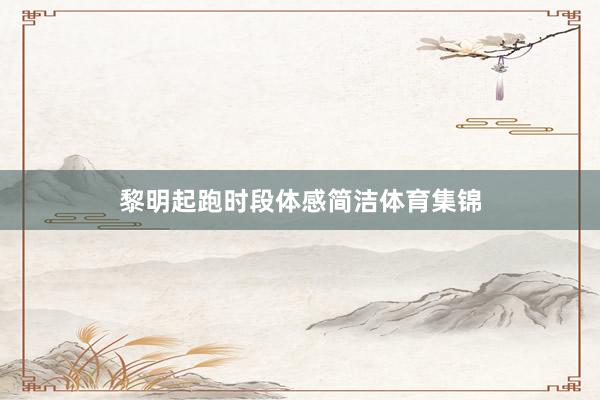 黎明起跑时段体感简洁体育集锦