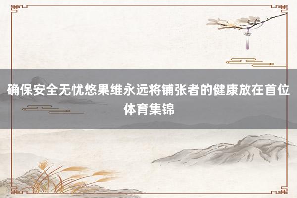 确保安全无忧悠果维永远将铺张者的健康放在首位体育集锦