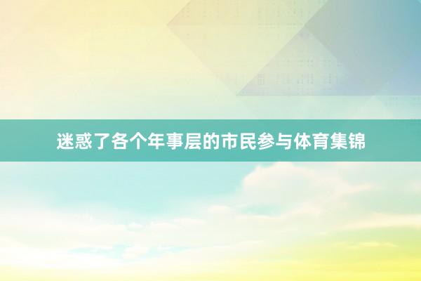 迷惑了各个年事层的市民参与体育集锦