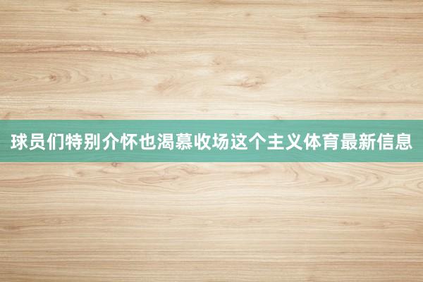 球员们特别介怀也渴慕收场这个主义体育最新信息