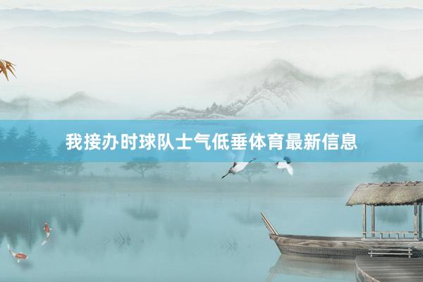 我接办时球队士气低垂体育最新信息
