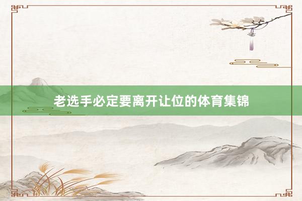 老选手必定要离开让位的体育集锦