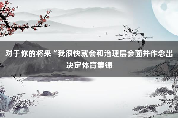 对于你的将来“我很快就会和治理层会面并作念出决定体育集锦