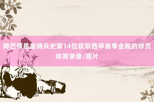 姆巴佩是皇骑兵史第14位获取西甲赛季金靴的球员体育录像/图片