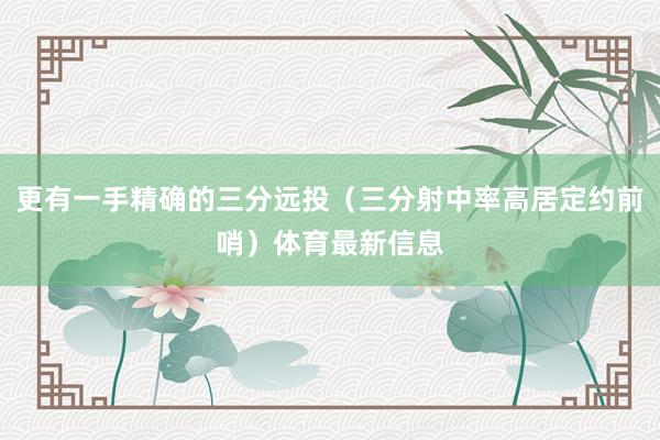 更有一手精确的三分远投（三分射中率高居定约前哨）体育最新信息