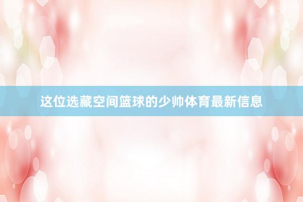 这位选藏空间篮球的少帅体育最新信息