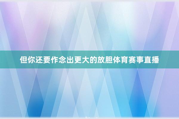 但你还要作念出更大的放胆体育赛事直播