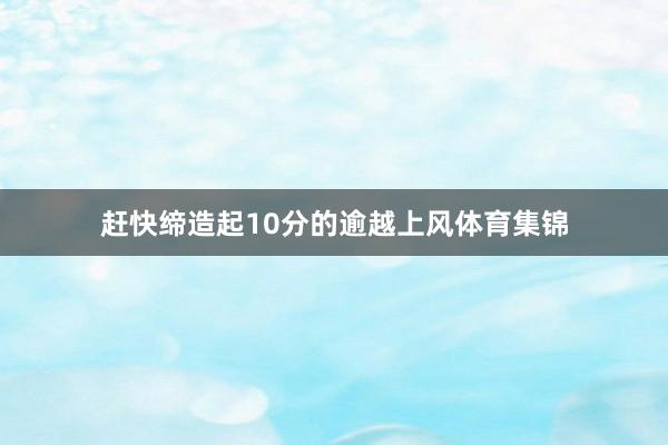 赶快缔造起10分的逾越上风体育集锦