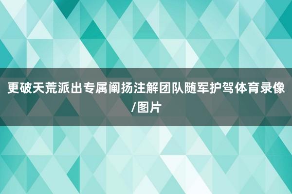 更破天荒派出专属阐扬注解团队随军护驾体育录像/图片