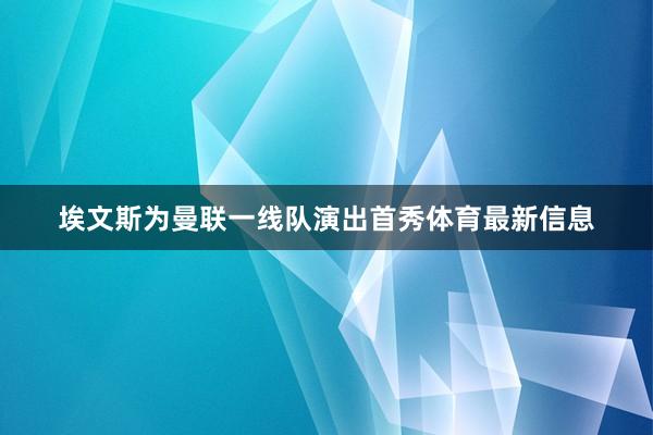 埃文斯为曼联一线队演出首秀体育最新信息