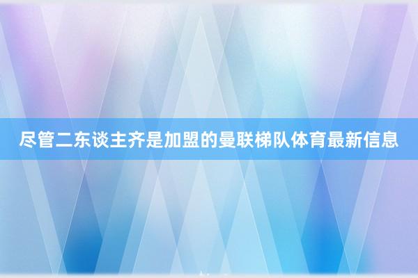 尽管二东谈主齐是加盟的曼联梯队体育最新信息