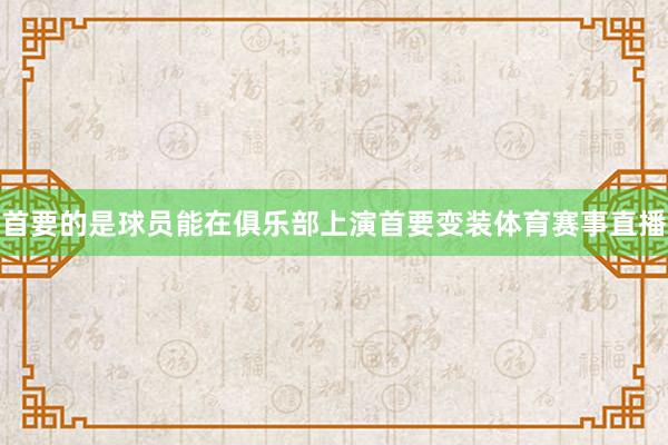 首要的是球员能在俱乐部上演首要变装体育赛事直播
