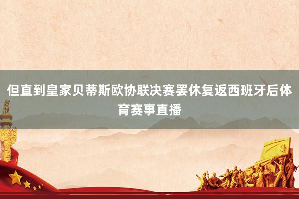 但直到皇家贝蒂斯欧协联决赛罢休复返西班牙后体育赛事直播