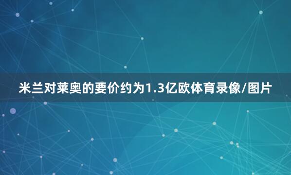 米兰对莱奥的要价约为1.3亿欧体育录像/图片
