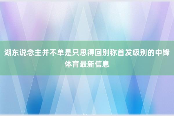 湖东说念主并不单是只思得回别称首发级别的中锋体育最新信息