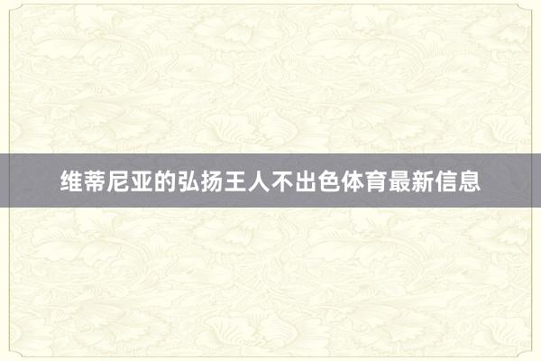 维蒂尼亚的弘扬王人不出色体育最新信息