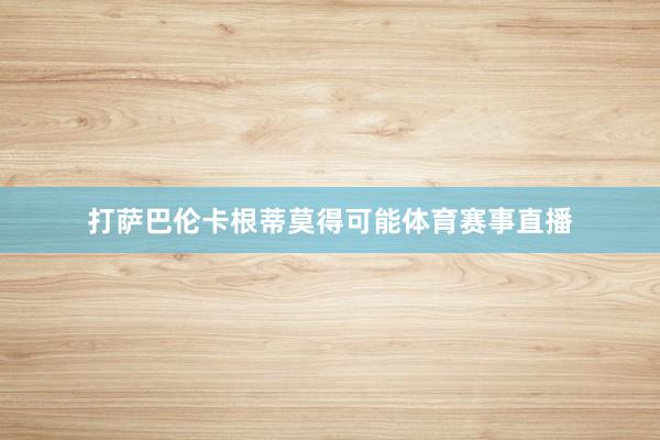 打萨巴伦卡根蒂莫得可能体育赛事直播