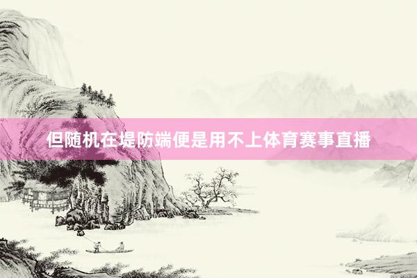 但随机在堤防端便是用不上体育赛事直播