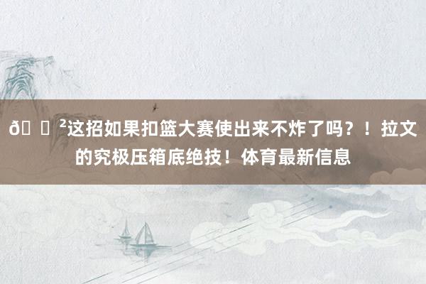 😲这招如果扣篮大赛使出来不炸了吗？！拉文的究极压箱底绝技！体育最新信息