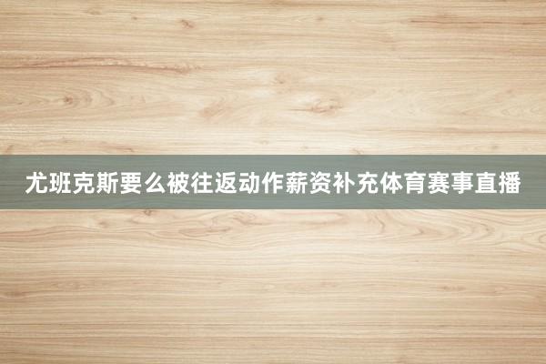 尤班克斯要么被往返动作薪资补充体育赛事直播