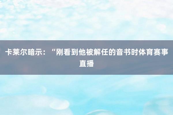 卡莱尔暗示：“刚看到他被解任的音书时体育赛事直播