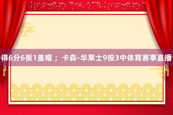 得6分6板1盖帽 ；卡森-华莱士9投3中体育赛事直播