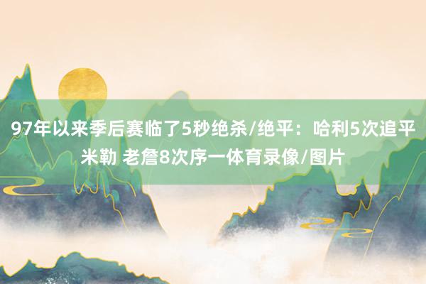 97年以来季后赛临了5秒绝杀/绝平：哈利5次追平米勒 老詹8次序一体育录像/图片