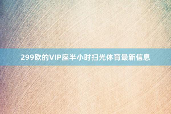 299欧的VIP座半小时扫光体育最新信息