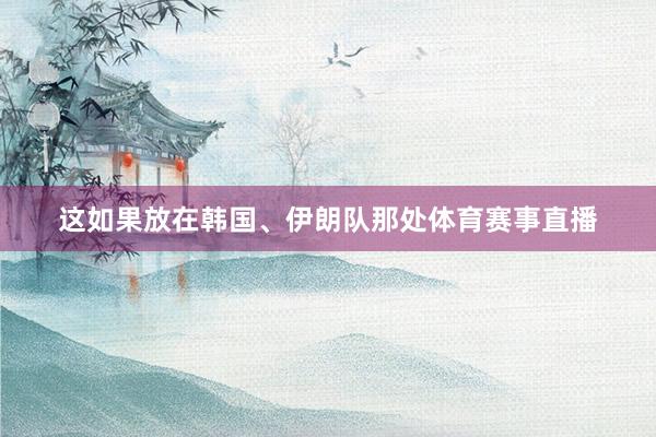 这如果放在韩国、伊朗队那处体育赛事直播