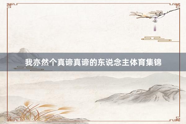 我亦然个真谛真谛的东说念主体育集锦