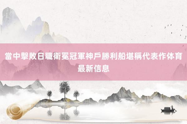 當中擊敗日職衛冕冠軍神戶勝利船堪稱代表作体育最新信息