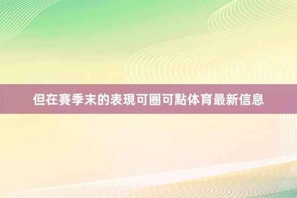 但在賽季末的表現可圈可點体育最新信息