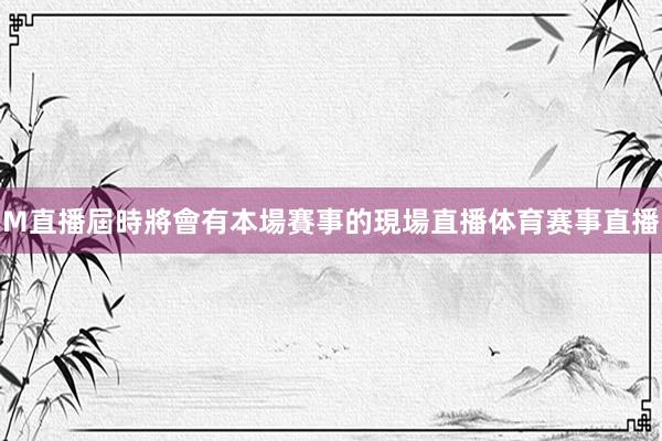 M直播屆時將會有本場賽事的現場直播体育赛事直播