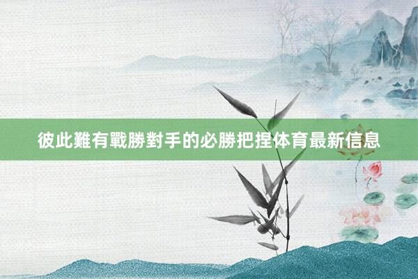彼此難有戰勝對手的必勝把捏体育最新信息