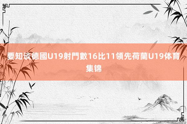 要知谈德國U19射門數16比11領先荷蘭U19体育集锦
