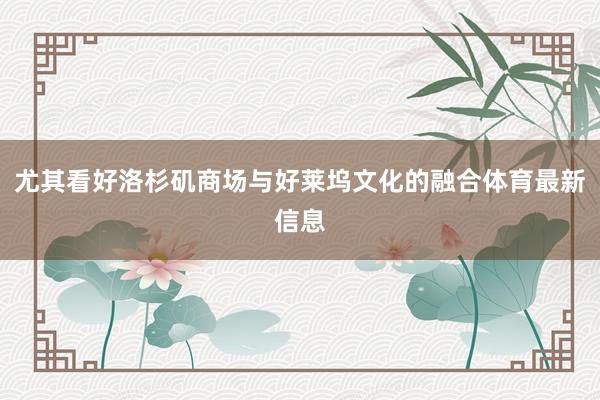 尤其看好洛杉矶商场与好莱坞文化的融合体育最新信息