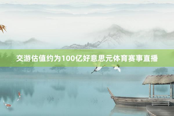 交游估值约为100亿好意思元体育赛事直播