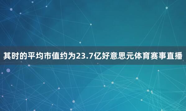 其时的平均市值约为23.7亿好意思元体育赛事直播