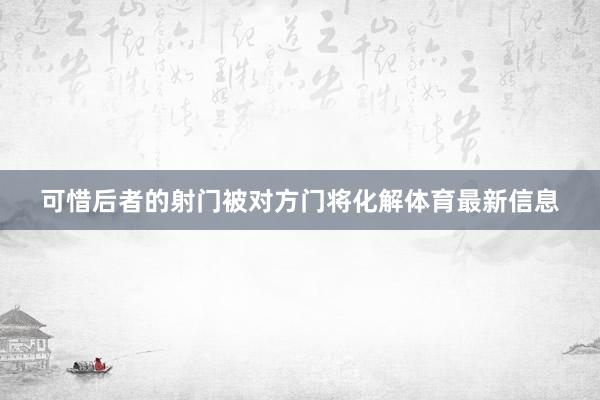 可惜后者的射门被对方门将化解体育最新信息