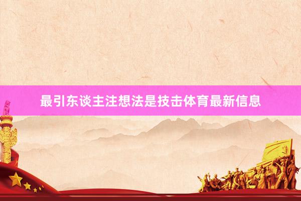 最引东谈主注想法是技击体育最新信息
