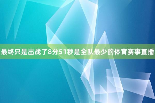 最终只是出战了8分51秒是全队最少的体育赛事直播