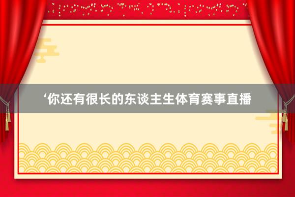 ‘你还有很长的东谈主生体育赛事直播
