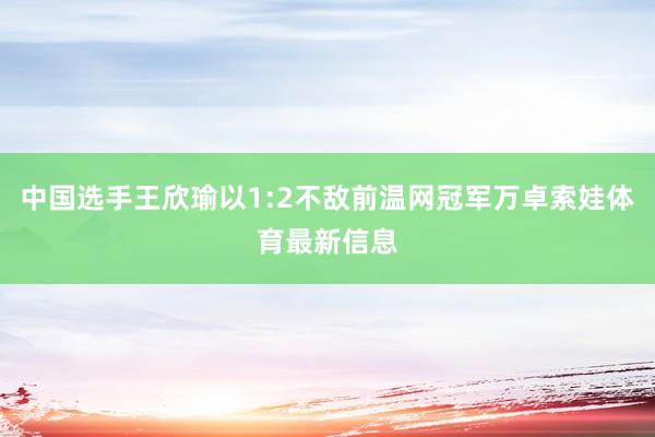 中国选手王欣瑜以1:2不敌前温网冠军万卓索娃体育最新信息