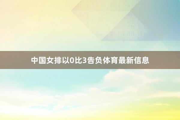 中国女排以0比3告负体育最新信息