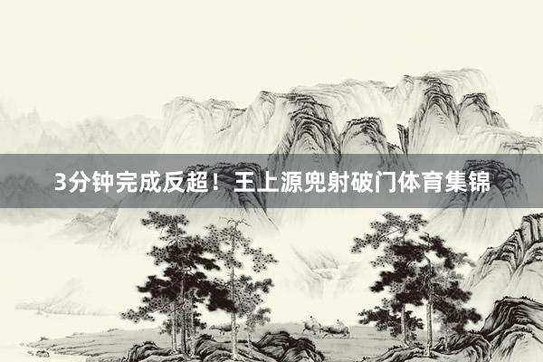 3分钟完成反超！王上源兜射破门体育集锦