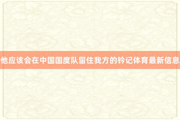 他应该会在中国国度队留住我方的钤记体育最新信息